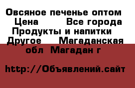 Овсяное печенье оптом  › Цена ­ 60 - Все города Продукты и напитки » Другое   . Магаданская обл.,Магадан г.